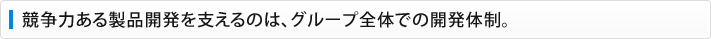 競争力ある製品開発を支えるのは、グループ全体での開発体制。