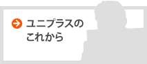 ユニプラスのこれから